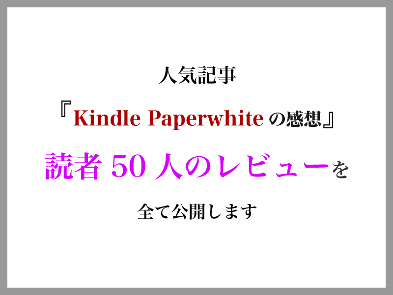 人気記事の『Kindle Paperwhiteを使ってみた感想』を50人にレビューしてもらったので、全て公開します